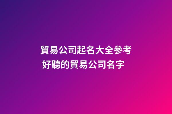 貿易公司起名大全參考 好聽的貿易公司名字-第1張-公司起名-玄機派